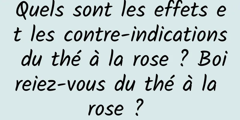 Quels sont les effets et les contre-indications du thé à la rose ? Boireiez-vous du thé à la rose ? 