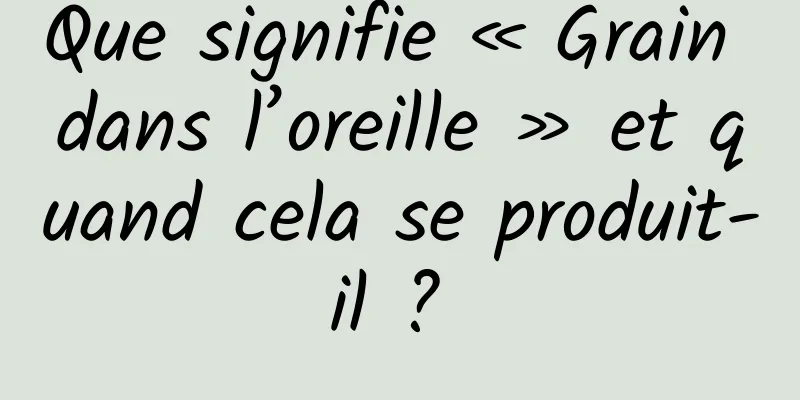 Que signifie « Grain dans l’oreille » et quand cela se produit-il ? 