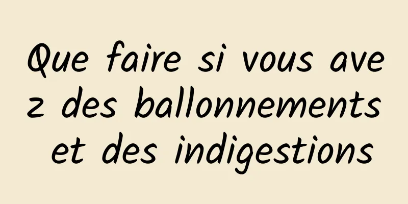 Que faire si vous avez des ballonnements et des indigestions