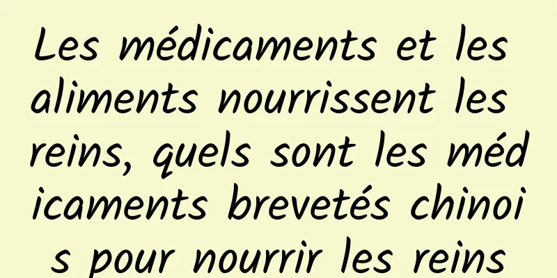 Les médicaments et les aliments nourrissent les reins, quels sont les médicaments brevetés chinois pour nourrir les reins