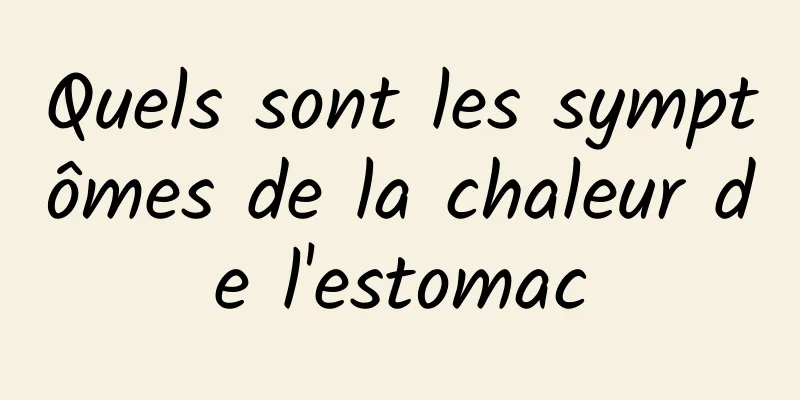 Quels sont les symptômes de la chaleur de l'estomac