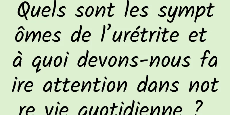 Quels sont les symptômes de l’urétrite et à quoi devons-nous faire attention dans notre vie quotidienne ? 