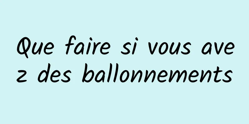 Que faire si vous avez des ballonnements