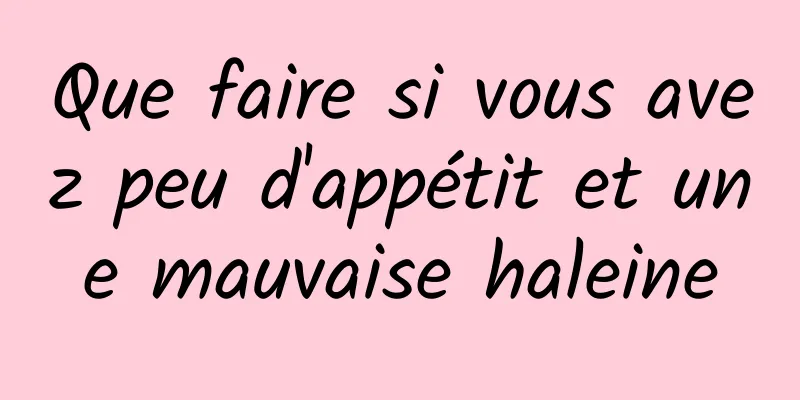 Que faire si vous avez peu d'appétit et une mauvaise haleine