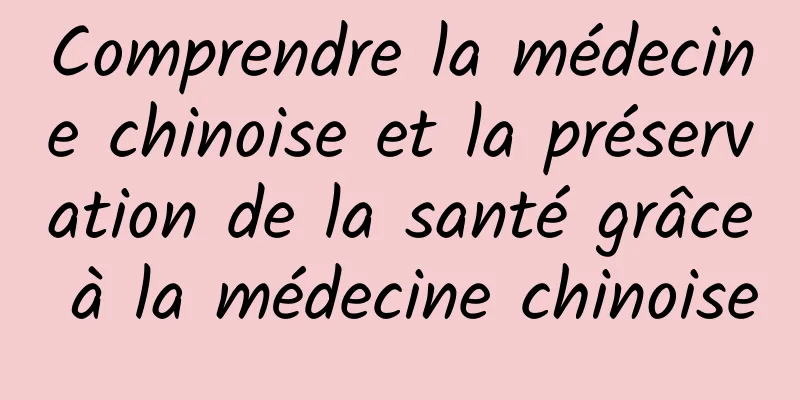 Comprendre la médecine chinoise et la préservation de la santé grâce à la médecine chinoise