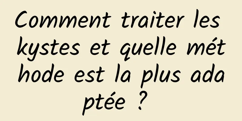 Comment traiter les kystes et quelle méthode est la plus adaptée ? 