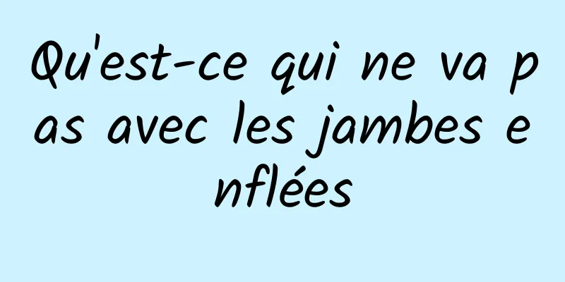 Qu'est-ce qui ne va pas avec les jambes enflées