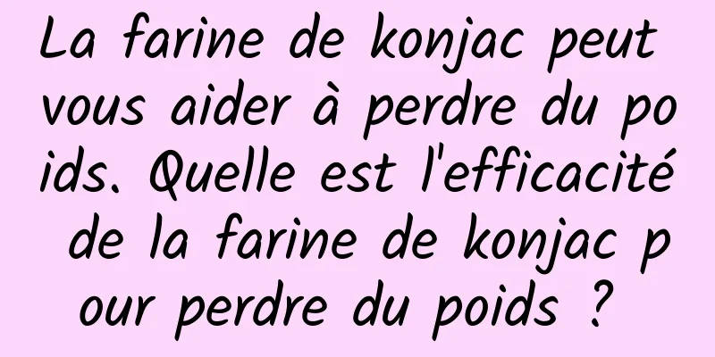 La farine de konjac peut vous aider à perdre du poids. Quelle est l'efficacité de la farine de konjac pour perdre du poids ? 