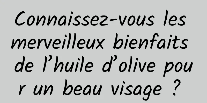 Connaissez-vous les merveilleux bienfaits de l’huile d’olive pour un beau visage ? 